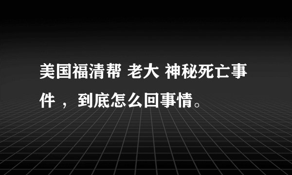 美国福清帮 老大 神秘死亡事件 ，到底怎么回事情。