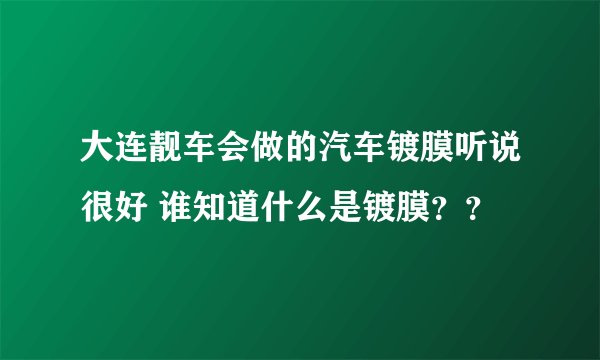 大连靓车会做的汽车镀膜听说很好 谁知道什么是镀膜？？