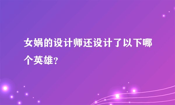 女娲的设计师还设计了以下哪个英雄？
