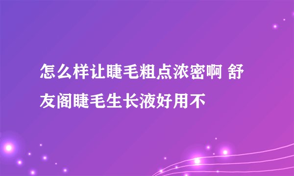 怎么样让睫毛粗点浓密啊 舒友阁睫毛生长液好用不