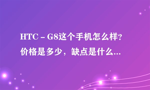 HTC－G8这个手机怎么样？价格是多少，缺点是什么，优点是什么。