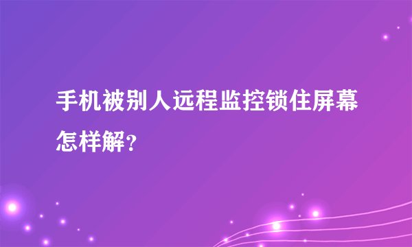 手机被别人远程监控锁住屏幕怎样解？
