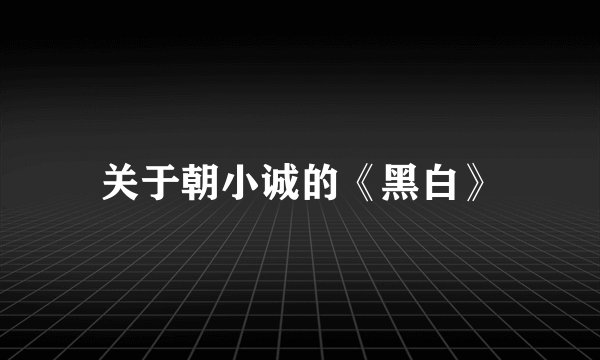 关于朝小诚的《黑白》