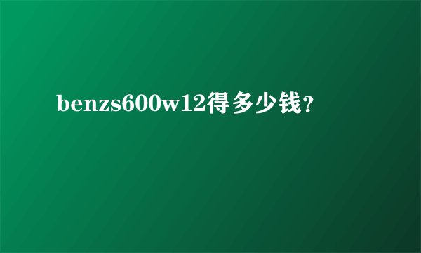 benzs600w12得多少钱？