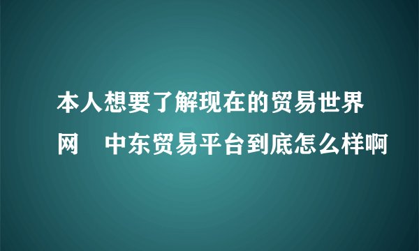 本人想要了解现在的贸易世界网 中东贸易平台到底怎么样啊