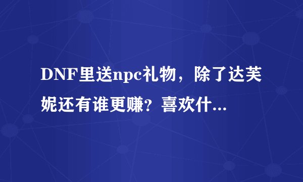 DNF里送npc礼物，除了达芙妮还有谁更赚？喜欢什么，讨厌什么？