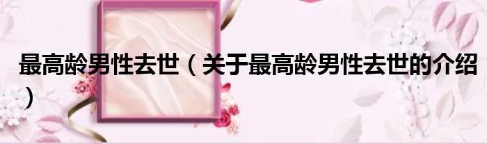 最高龄男性去世（关于最高龄男性去世的介绍）