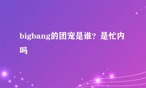 bigbang的团宠是谁?是忙内吗
