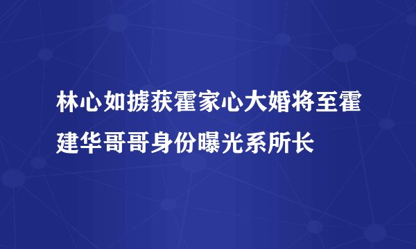 林心如掳获霍家心大婚将至霍建华哥哥身份曝光系所长