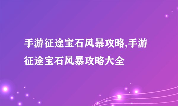 手游征途宝石风暴攻略,手游征途宝石风暴攻略大全