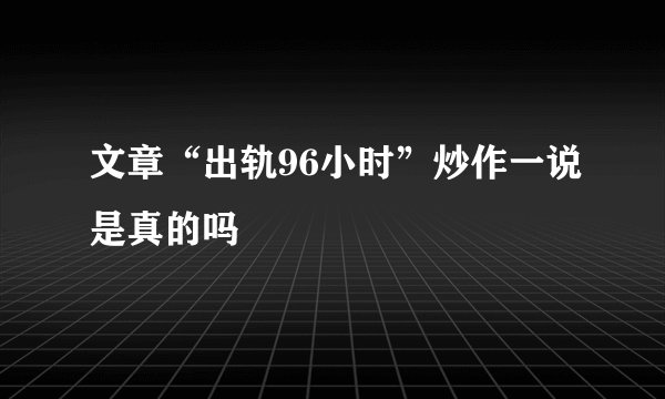 文章“出轨96小时”炒作一说是真的吗