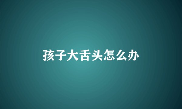 孩子大舌头怎么办