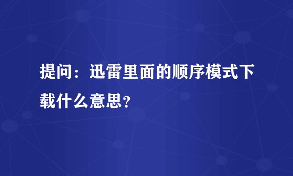 提问：迅雷里面的顺序模式下载什么意思？