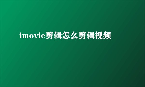 imovie剪辑怎么剪辑视频