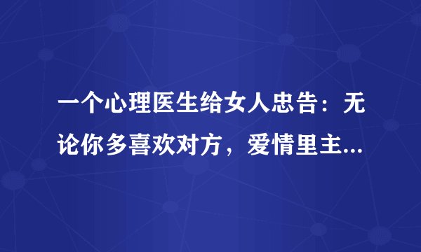一个心理医生给女人忠告：无论你多喜欢对方，爱情里主动必须是男人