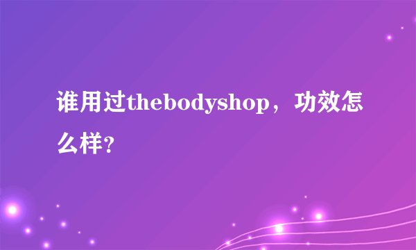 谁用过thebodyshop,功效怎么样?