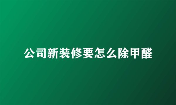 公司新装修要怎么除甲醛