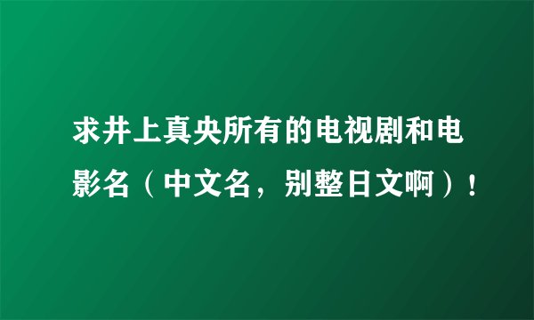求井上真央所有的电视剧和电影名（中文名，别整日文啊）！