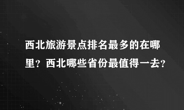 西北旅游景点排名最多的在哪里？西北哪些省份最值得一去？