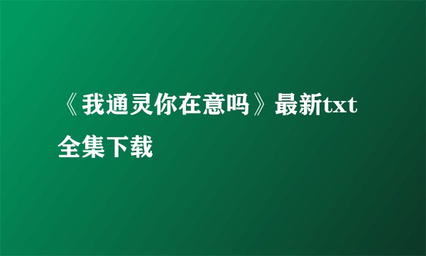 《我通灵你在意吗》最新txt全集下载