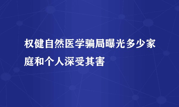 权健自然医学骗局曝光多少家庭和个人深受其害