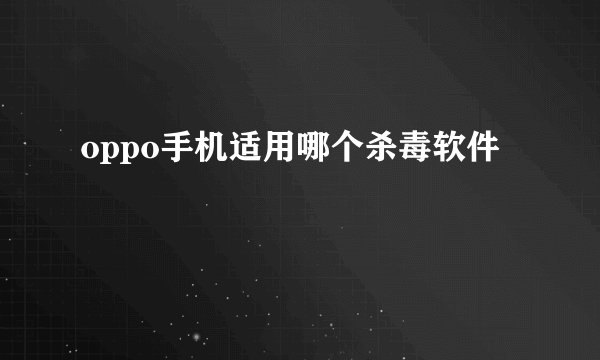 oppo手机适用哪个杀毒软件