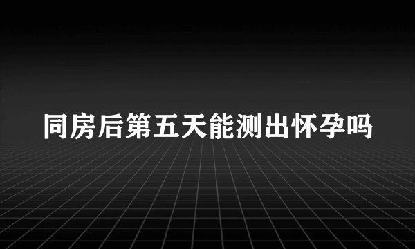 同房后第五天能测出怀孕吗