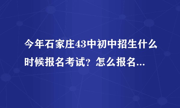 今年石家庄43中初中招生什么时候报名考试？怎么报名考试？谁有招生电话？非常感谢，拜托，着急。