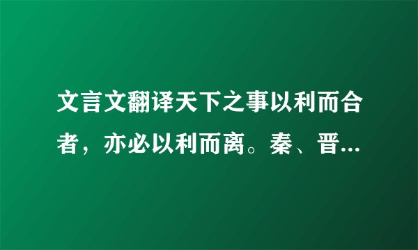 文言文翻译天下之事以利而合者,亦必以利而离。秦、晋连兵而伐郑,郑将亡矣,烛之武出说秦穆公,立谈之间存郑于将亡,不惟退秦师