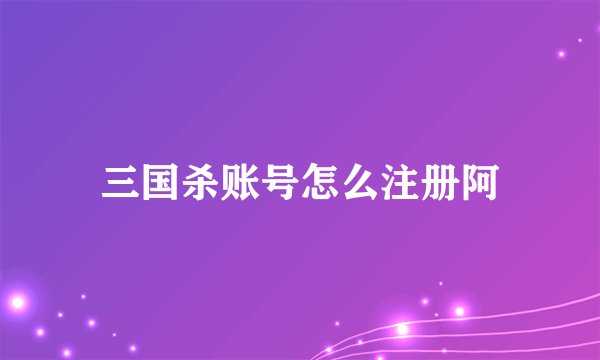 三国杀账号怎么注册阿