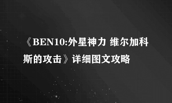 《BEN10:外星神力 维尔加科斯的攻击》详细图文攻略