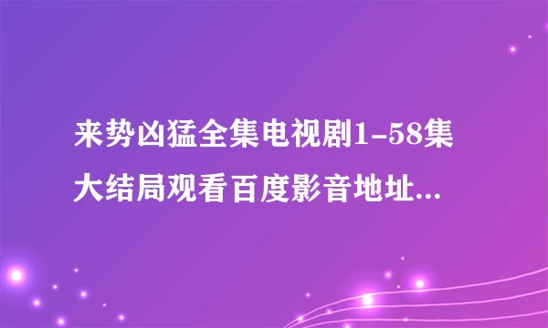 来势凶猛全集电视剧1-58集大结局观看百度影音地址在哪啊？
