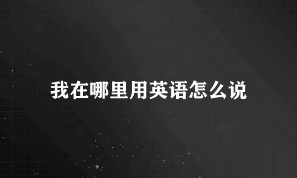 我在哪里用英语怎么说