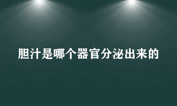 胆汁是哪个器官分泌出来的