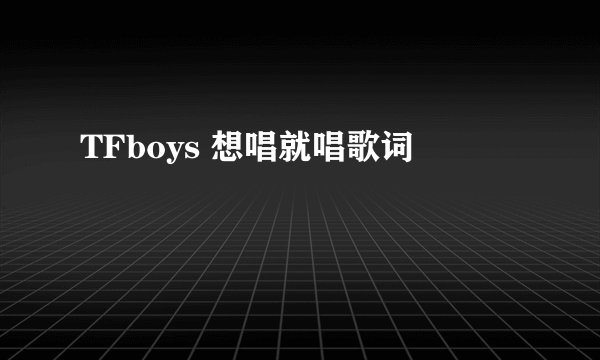 TFboys 想唱就唱歌词