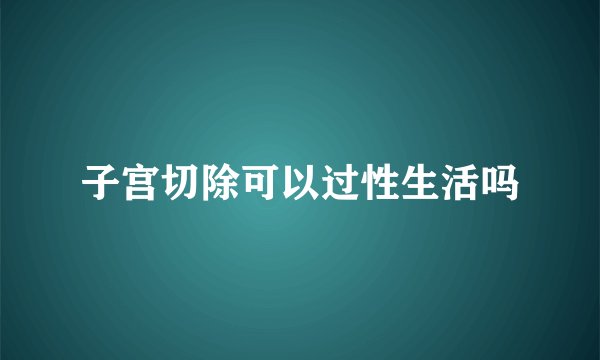 子宫切除可以过性生活吗