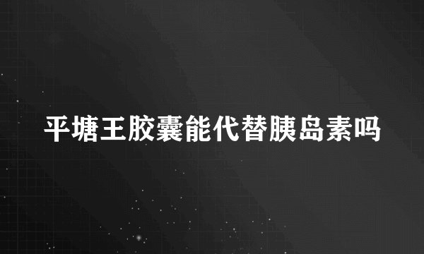 平塘王胶囊能代替胰岛素吗
