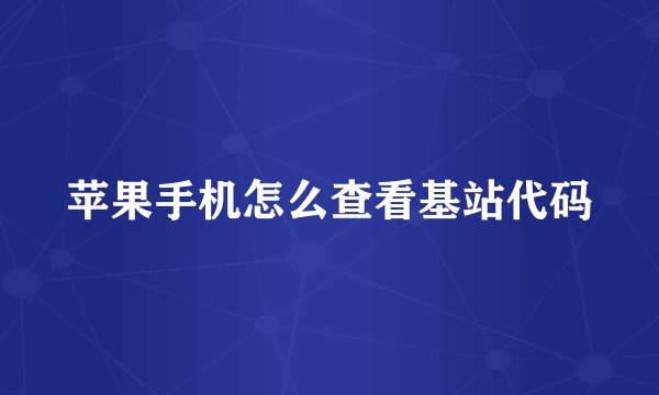 苹果手机怎么查看基站代码