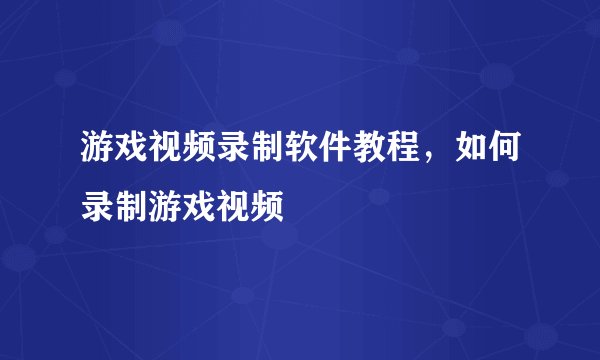 游戏视频录制软件教程，如何录制游戏视频