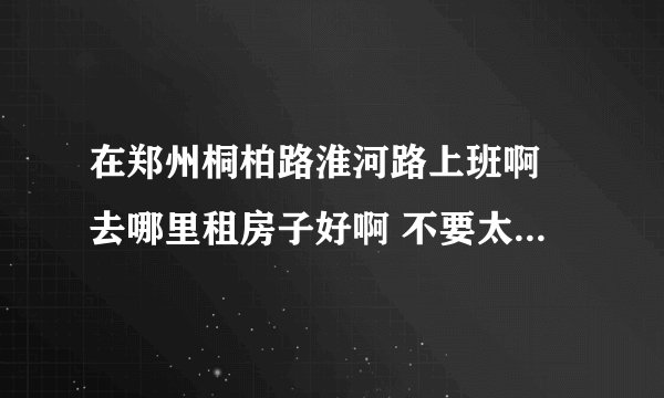 在郑州桐柏路淮河路上班啊 去哪里租房子好啊 不要太贵的啊 姐就一个人 工薪阶层