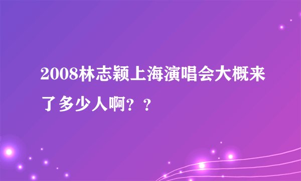 2008林志颖上海演唱会大概来了多少人啊？？