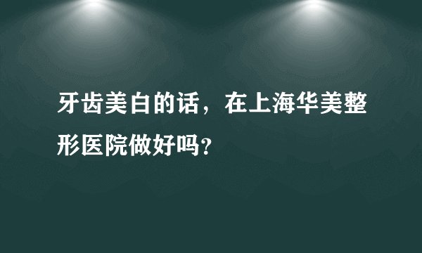 牙齿美白的话，在上海华美整形医院做好吗？