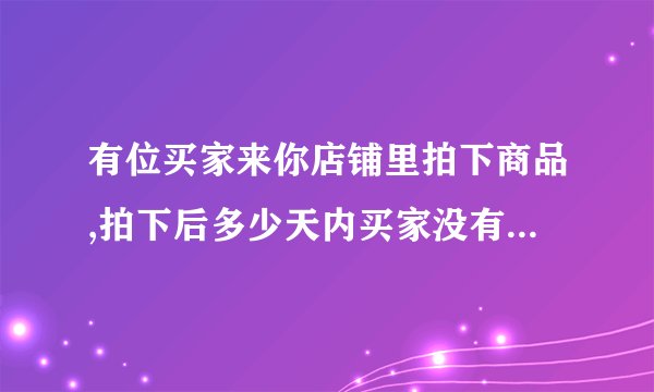 有位买家来你店铺里拍下商品,拍下后多少天内买家没有付款的,这笔交易自动关闭