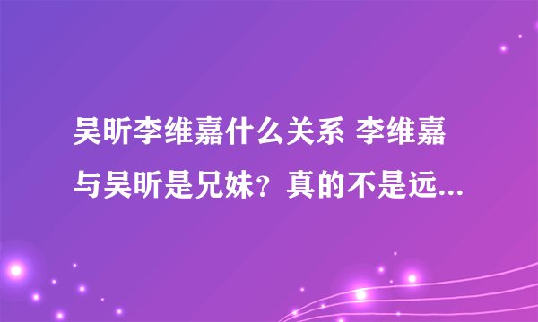 吴昕李维嘉什么关系 李维嘉与吴昕是兄妹?真的不是远房亲戚?