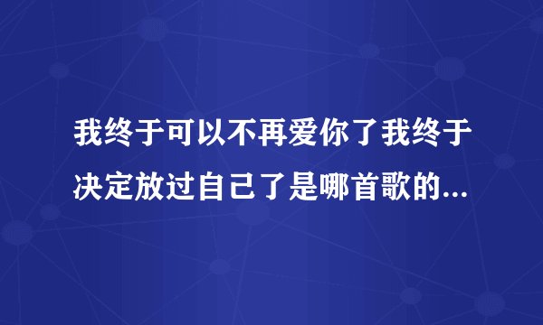 我终于可以不再爱你了我终于决定放过自己了是哪首歌的歌词吗?