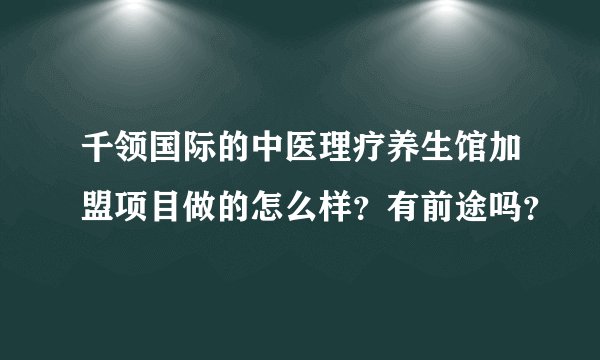 千领国际的中医理疗养生馆加盟项目做的怎么样?有前途吗?