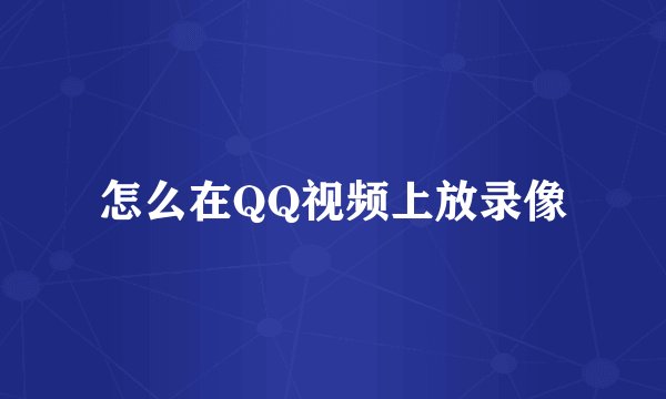 怎么在QQ视频上放录像