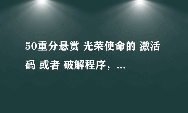 50重分悬赏 光荣使命的 激活码 或者 破解程序,要可用的哦