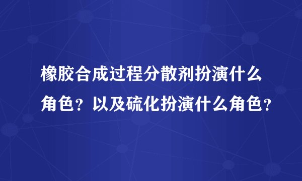 橡胶合成过程分散剂扮演什么角色?以及硫化扮演什么角色?