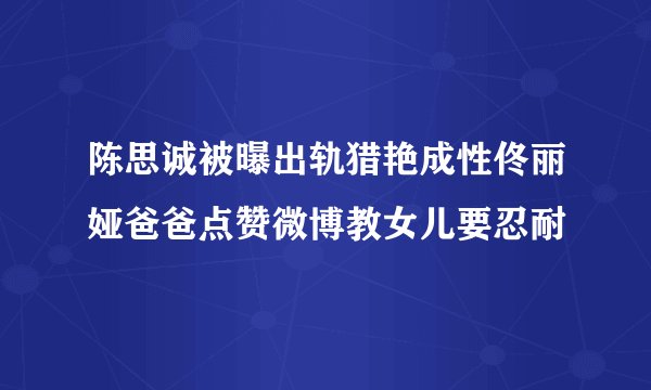 陈思诚被曝出轨猎艳成性佟丽娅爸爸点赞微博教女儿要忍耐